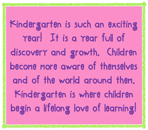 Kindergarten is such an exciting year!  It is a year full of discovery and growth.  Children become more aware of themselves and of the world around them.  Kindergarten is where children begin a lifelong love of learning!